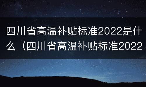四川省高温补贴标准2022是什么（四川省高温补贴标准2022是什么时候发放）