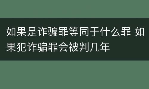 如果是诈骗罪等同于什么罪 如果犯诈骗罪会被判几年