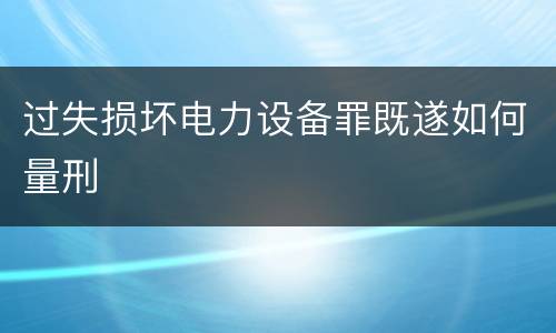 过失损坏电力设备罪既遂如何量刑