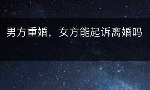 男方重婚，女方能起诉离婚吗