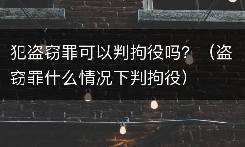 犯盗窃罪可以判拘役吗？（盗窃罪什么情况下判拘役）