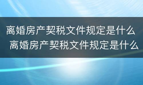 离婚房产契税文件规定是什么 离婚房产契税文件规定是什么时候实施