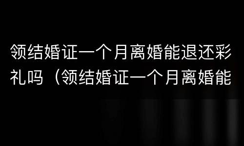 领结婚证一个月离婚能退还彩礼吗（领结婚证一个月离婚能退还彩礼吗）