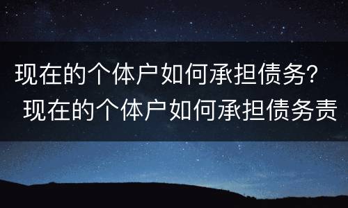 现在的个体户如何承担债务？ 现在的个体户如何承担债务责任