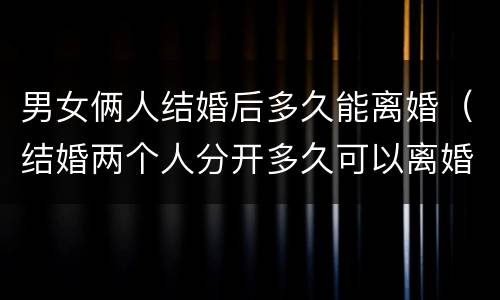 男女俩人结婚后多久能离婚（结婚两个人分开多久可以离婚）