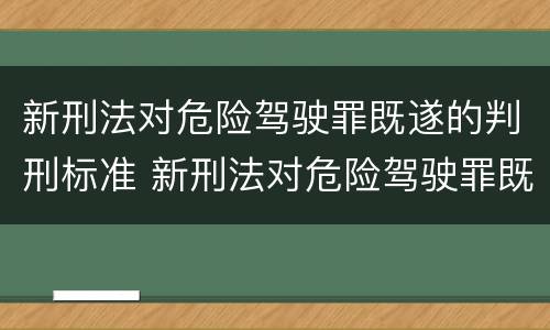 新刑法对危险驾驶罪既遂的判刑标准 新刑法对危险驾驶罪既遂的判刑标准是