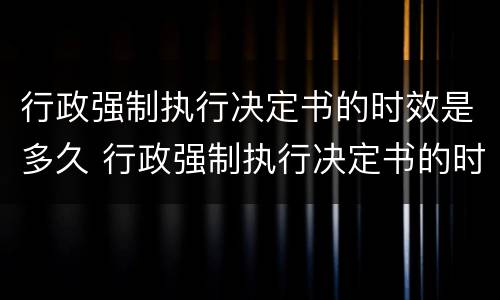 行政强制执行决定书的时效是多久 行政强制执行决定书的时效是多久啊