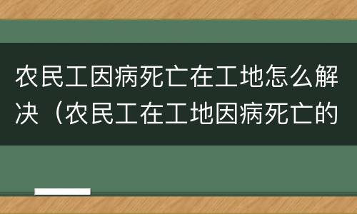 农民工因病死亡在工地怎么解决（农民工在工地因病死亡的责任承担）