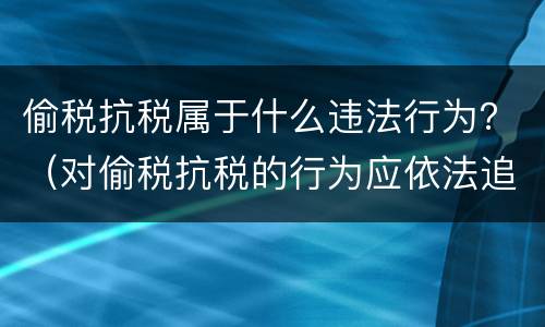 偷税抗税属于什么违法行为？（对偷税抗税的行为应依法追究）