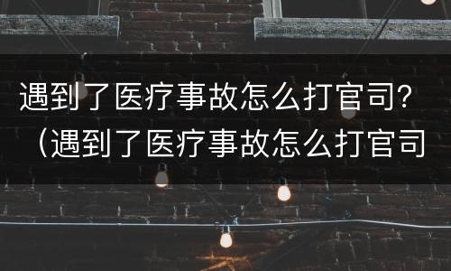 遇到了医疗事故怎么打官司？（遇到了医疗事故怎么打官司起诉）