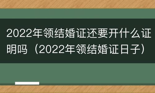 2022年领结婚证还要开什么证明吗（2022年领结婚证日子）