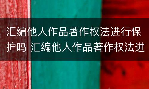 汇编他人作品著作权法进行保护吗 汇编他人作品著作权法进行保护吗是什么