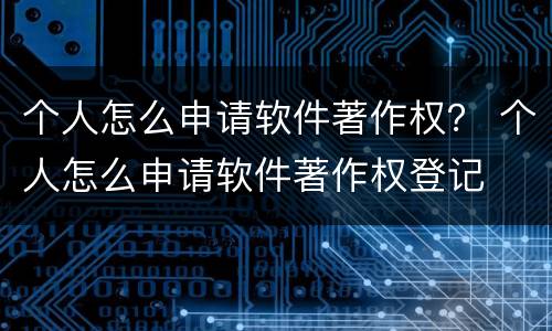 个人怎么申请软件著作权？ 个人怎么申请软件著作权登记