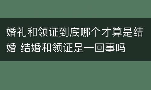 婚礼和领证到底哪个才算是结婚 结婚和领证是一回事吗