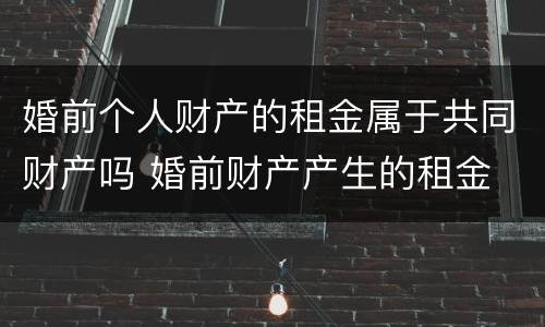 婚前个人财产的租金属于共同财产吗 婚前财产产生的租金