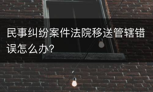 民事纠纷案件法院移送管辖错误怎么办？