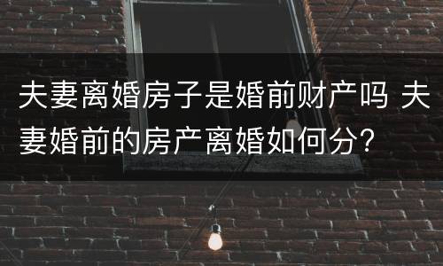 夫妻离婚房子是婚前财产吗 夫妻婚前的房产离婚如何分?