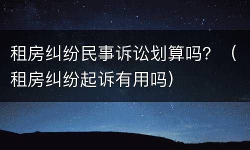 租房纠纷民事诉讼划算吗？（租房纠纷起诉有用吗）