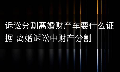 诉讼分割离婚财产车要什么证据 离婚诉讼中财产分割