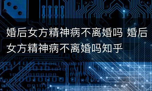 婚后女方精神病不离婚吗 婚后女方精神病不离婚吗知乎