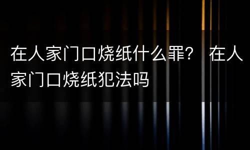 在人家门口烧纸什么罪？ 在人家门口烧纸犯法吗