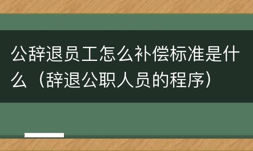 公辞退员工怎么补偿标准是什么（辞退公职人员的程序）