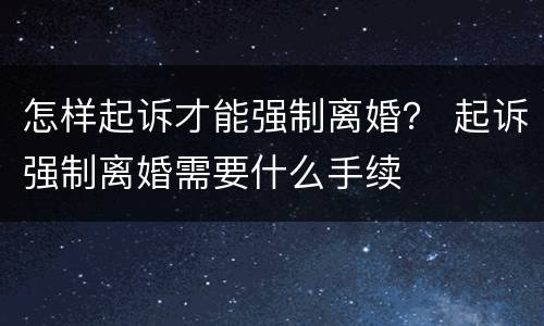 怎样起诉才能强制离婚？ 起诉强制离婚需要什么手续