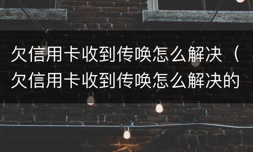 欠信用卡收到传唤怎么解决（欠信用卡收到传唤怎么解决的）