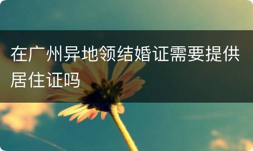 在广州异地领结婚证需要提供居住证吗