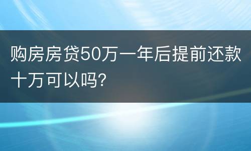 购房房贷50万一年后提前还款十万可以吗？