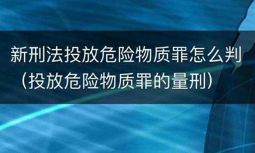 新刑法投放危险物质罪怎么判（投放危险物质罪的量刑）
