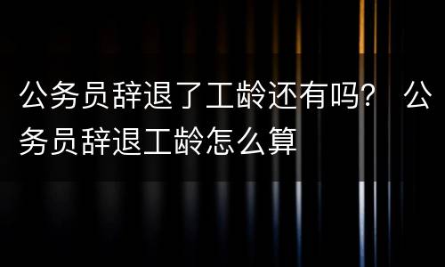 公务员辞退了工龄还有吗？ 公务员辞退工龄怎么算
