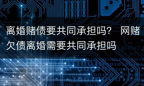 离婚赌债要共同承担吗？ 网赌欠债离婚需要共同承担吗