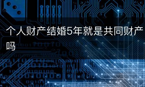 个人财产结婚5年就是共同财产吗