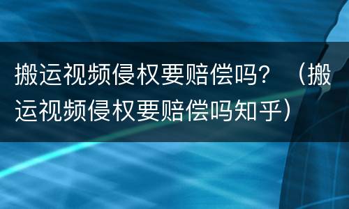 搬运视频侵权要赔偿吗？（搬运视频侵权要赔偿吗知乎）