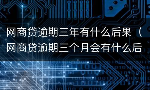 网商贷逾期三年有什么后果（网商贷逾期三个月会有什么后果）