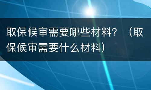 取保候审需要哪些材料？（取保候审需要什么材料）