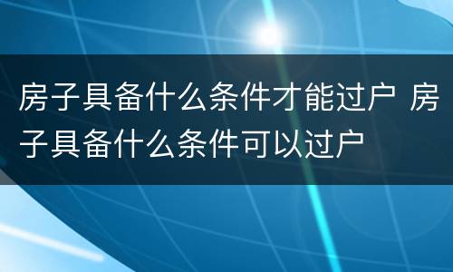 房子具备什么条件才能过户 房子具备什么条件可以过户