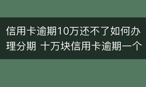 信用卡逾期10万还不了如何办理分期 十万块信用卡逾期一个月还多少