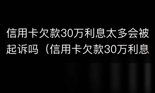 信用卡欠款30万利息太多会被起诉吗（信用卡欠款30万利息太多会被起诉吗为什么）