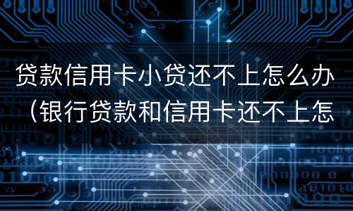 贷款信用卡小贷还不上怎么办（银行贷款和信用卡还不上怎么办）