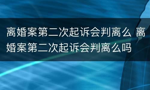 离婚案第二次起诉会判离么 离婚案第二次起诉会判离么吗