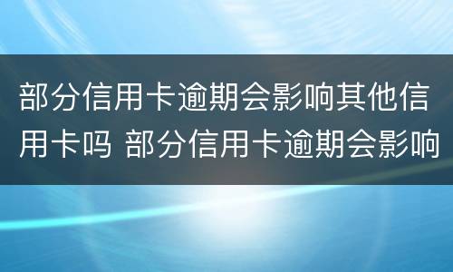部分信用卡逾期会影响其他信用卡吗 部分信用卡逾期会影响其他信用卡吗