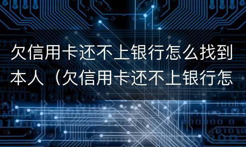 欠信用卡还不上银行怎么找到本人（欠信用卡还不上银行怎么找到本人征信）