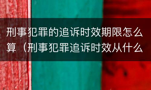 刑事犯罪的追诉时效期限怎么算（刑事犯罪追诉时效从什么时候开始计算）