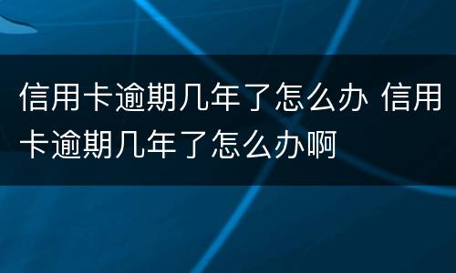 信用卡逾期几年了怎么办 信用卡逾期几年了怎么办啊