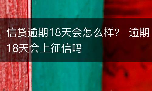 信贷逾期18天会怎么样？ 逾期18天会上征信吗