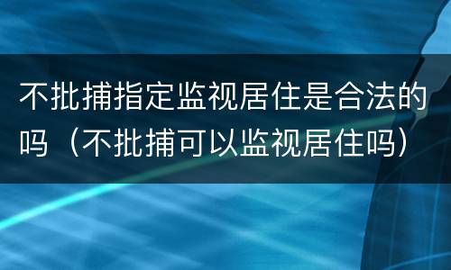 不批捕指定监视居住是合法的吗（不批捕可以监视居住吗）