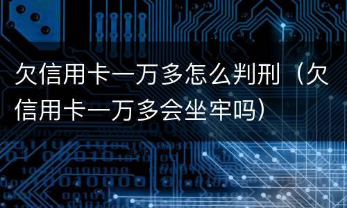 欠信用卡一万多怎么判刑（欠信用卡一万多会坐牢吗）