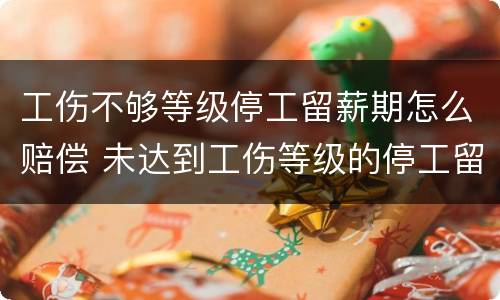 工伤不够等级停工留薪期怎么赔偿 未达到工伤等级的停工留薪期